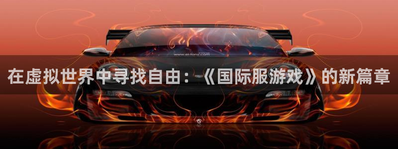 沐鸣2娱乐：在虚拟世界中寻找自由：《国际服游戏》的新篇章