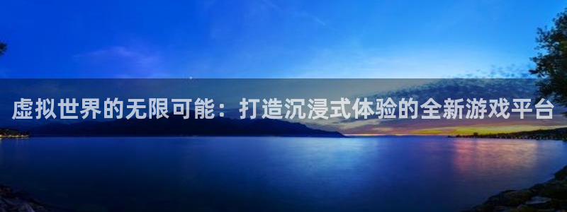 沐鸣2注册首页：虚拟世界的无限可能：打造沉浸式体验的全新游戏