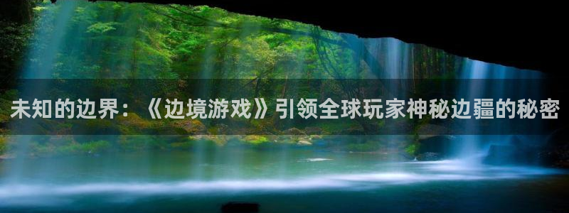 沐鸣2官网注册：未知的边界：《边境游戏》引领全球玩家神秘边疆