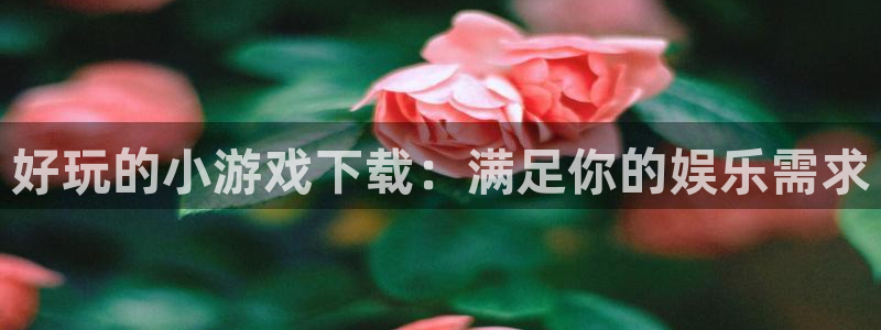 沐鸣2平台首页：好玩的小游戏下载：满足你的娱乐需求